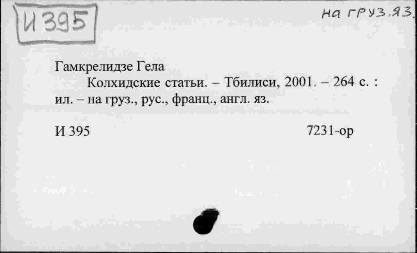 ﻿на груз ЯЗ
Гамкрелидзе Гела
Колхидские статьи. - Тбилиси, 2001 - 264 с. : ил. - на груз., рус., франц., англ. яз.
И 395
7231-ор